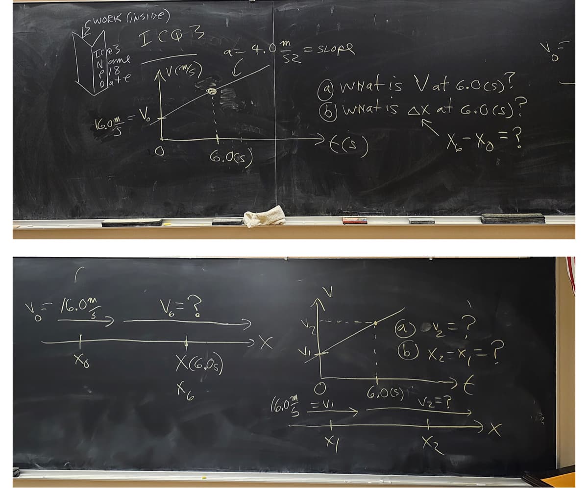 -WORK (INSIDE)
| Ic/e3
Name
P/18
Dlate
160m = V₁
1 = 16.0%
O
ІСФЗ
S
V₁₂ = ?
9=4.0m
6.0(s)
X(6.0s)
= SLOPE
(a) What is Vat 6.0 (s)?
(6) What is ax at Gro(s)?
X₂ - x₂ = ?
(6.0% = V₁
XI
@ay₂ = ?
66 x₂ = x₁ = ?
t
V₂=?
6.0(s) ₁¹
O