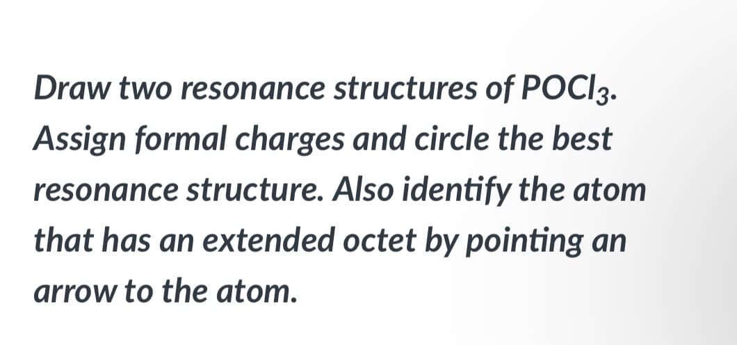 Draw two resonance structures of POCI 3.
Assign formal charges and circle the best
resonance structure. Also identify the atom
that has an extended octet by pointing an
arrow to the atom.