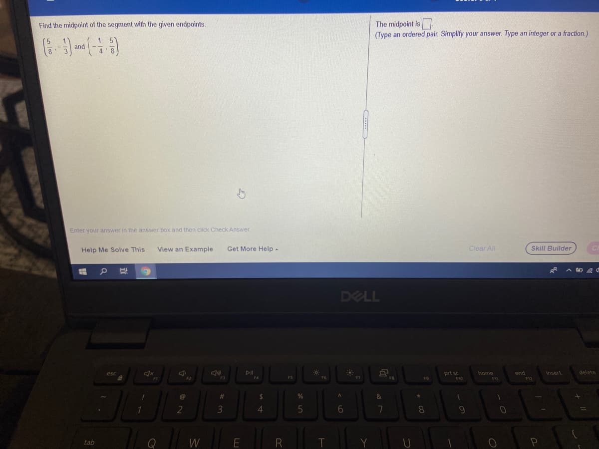 The midpoint is
(Type an ordered pair. Simplify your answer. Type an integer or a fraction.)
Find the midpoint of the segment with the given endpoints.
and
4
Enter your answer in the answer box and then click Check Answer.
Help Me Solve This
View an Example
Get More Help-
Clear All
Skill Builder
DELL
DII
prt sc
home
end
insert
delete
esc
F4
F5
F6
F7
F8
F9
F10
F11
F12
%24
4.
%23
2
7
8
tab
Q
W
T
Y
U
