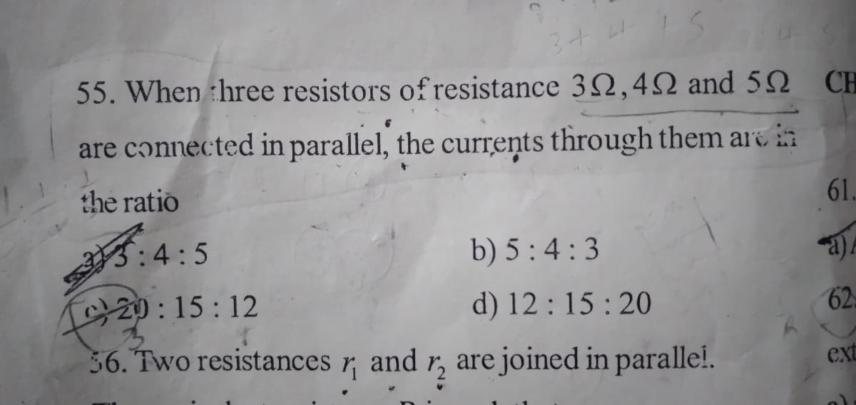 3+ LI
55. When hree resistors of resistance 32,42 and 52
CH
are connected in parallel, the currents through them art in
the ratio
61.
5:4:5
b) 5 : 4 : 3
20:15:12
d) 12 : 15 : 20
36. Two resistances r, and r, are joined in paralle!.
62
ext
