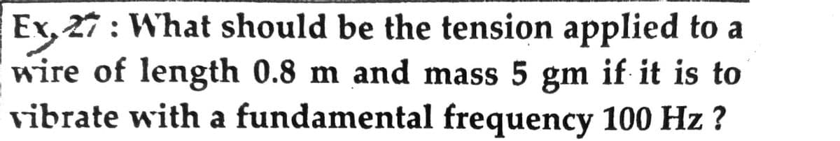 Ex, 27 : What should be the tension applied to a
wire of length 0.8 m and mass 5 gm if it is to
vibrate with a fundamental frequency 100 Hz ?
