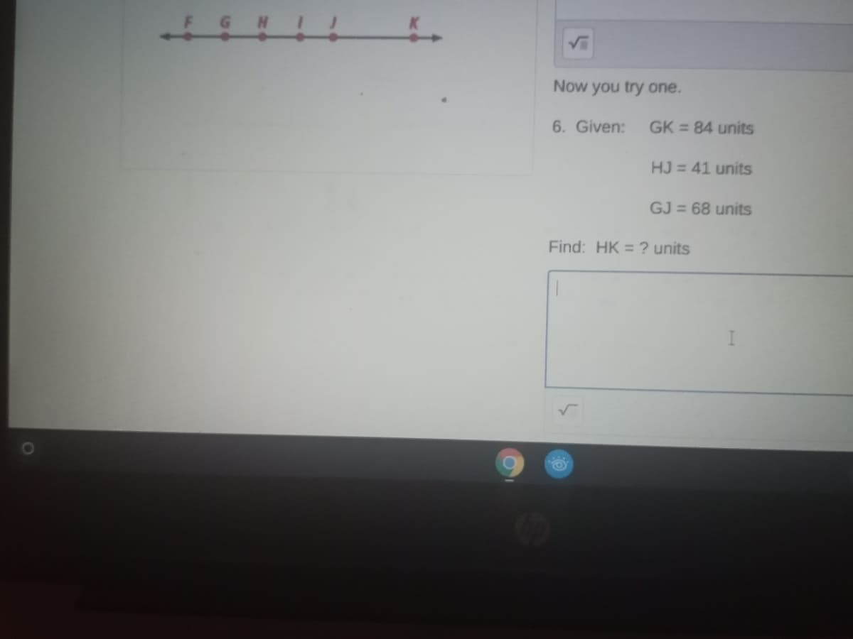 Now you try one.
6. Given:
GK = 84 units
HJ = 41 units
GJ = 68 units
Find: HK = ? units

