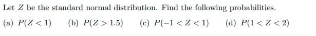 Let Z be the standard normal distribution. Find the following probabilities.
(a) P(Z < 1)
(b) P(Z > 1.5)
(c) P(-1 < Z < 1)
(d) P(1 < Z < 2)
