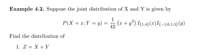 Example 4.2. Suppose the joint distribution of X and Y is given by
P(X = x, Y = y)
1
(x + y²) I{1,4)(x')I{-1,0,1,3}(9)
42
Find the distribution of
1. Z = X + Y
