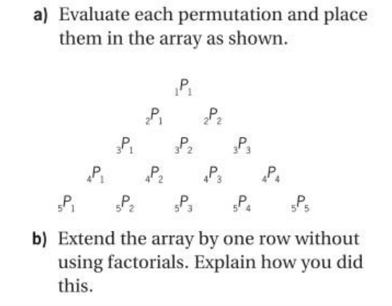 a) Evaluate each
them in the array as shown.
AP₁
3P₁
₂P₁
permutation and place
4P₂
3P2
4P3
a
APA
5P₂
5P3
b) Extend the array by one row without
using factorials. Explain how you did
this.