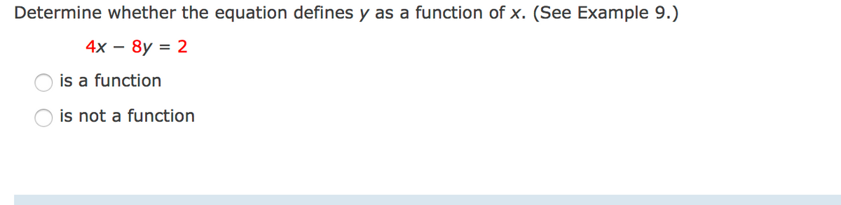 ### Determine Whether the Equation Defines \( y \) as a Function of \( x \)

Consider the given equation:
\[ 4x - 8y = 2 \]

#### Choose the Correct Option:
- \( \circ \) is a function
- \( \circ \) is not a function

**Explanation:**
To determine whether the equation defines \( y \) as a function of \( x \), isolate \( y \) on one side of the equation. This helps reveal whether each \( x \) value will produce a unique \( y \) value.

The original equation is:
\[ 4x - 8y = 2 \]

Rearrange the equation to solve for \( y \):
\[ -8y = 2 - 4x \]
\[ y = \frac{2 - 4x}{-8} \]
\[ y = \frac{-4x + 2}{-8} \]
\[ y = \frac{4x}{8} - \frac{2}{8} \]
\[ y = \frac{x}{2} - \frac{1}{4} \]

Now \( y \) is expressed as:
\[ y = \frac{1}{2}x - \frac{1}{4} \]

This is a linear equation in slope-intercept form, where \( y \) is explicitly defined in terms of \( x \). This indicates that for each value of \( x \), there is exactly one corresponding value of \( y \).

So, the equation *is* a function.

#### Choose the Correct Option:
- \( \bullet \) is a function
- \( \circ \) is not a function