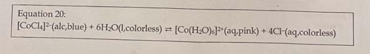 Equation 20:
[COC1]2-(alc,blue) + 6H2O(1,colorless) = [Co(H2O)6]?*(aq.pink) + 4Cl-(aq.colorless)
