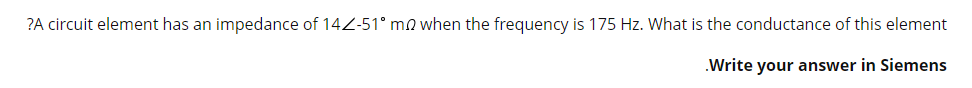 ?A circuit element has an impedance of 142-51° m2 when the frequency is 175 Hz. What is the conductance of this element
.Write your answer in Siemens