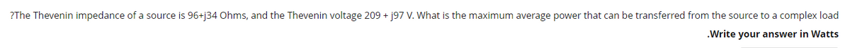 ?The Thevenin impedance of a source is 96+j34 Ohms, and the Thevenin voltage 209 + j97 V. What is the maximum average power that can be transferred from the source to a complex load
.Write your answer in Watts