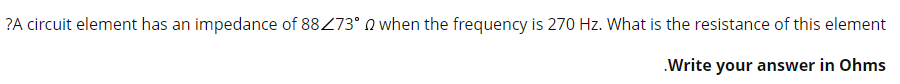 ?A circuit element has an impedance of 88273° when the frequency is 270 Hz. What is the resistance of this element
.Write your answer in Ohms