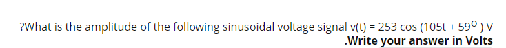 ?What is the amplitude of the following sinusoidal voltage signal v(t) = 253 cos (105t + 59° ) V
.Write your answer in Volts
%3D
