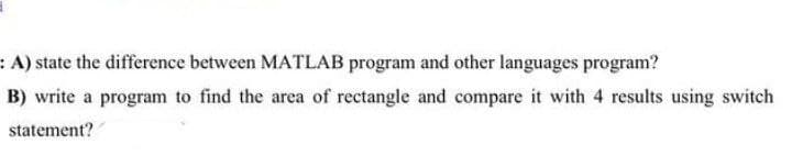 : A) state the difference between MATLAB program and other languages program?
B) write a program to find the area of rectangle and compare it with 4 results using switch
statement?