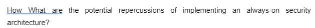 How What are the potential repercussions of implementing an always-on security
architecture?