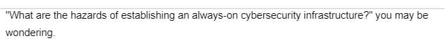"What are the hazards of establishing an always-on cybersecurity infrastructure?" you may be
wondering.
