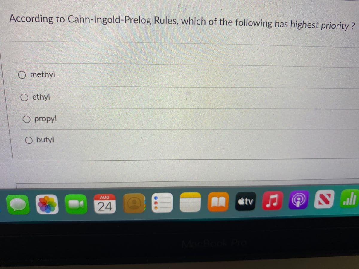 According to Cahn-Ingold-Prelog Rules, which of the following has highest priority?
methyl
ethyl
O propyl
O butyl
AUG
24
tv
MacBook Pro
Sall