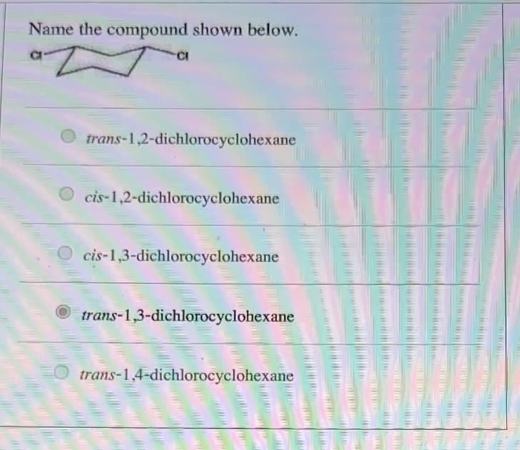 Name the compound shown below.
Z
a
trans-1,2-dichlorocyclohexane
cis-1,2-dichlorocyclohexane
cis-1,3-dichlorocyclohexane
trans-1,3-dichlorocyclohexane
campa
trans-1,4-dichlorocyclohexane
THIR
Comme
min