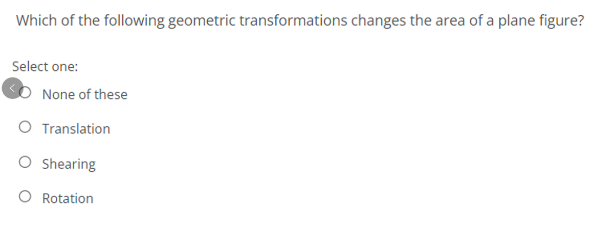 Which of the following geometric transformations changes the area of a plane figure?
Select one:
None of these
O Translation
O Shearing
O Rotation
