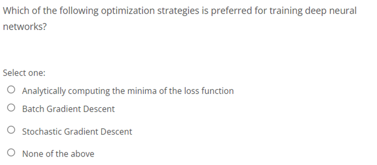 Which of the following optimization strategies is preferred for training deep neural
networks?
Select one:
O Analytically computing the minima of the loss function
O Batch Gradient Descent
O Stochastic Gradient Descent
None of the above
