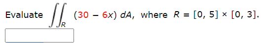 Sh
Evaluate
(30 – 6x) dA, where R = [0, 5] × [0, 3].
