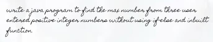 write a java program to find the max number from three user
entered positive integer numbers without using if-else and inbuilt
function