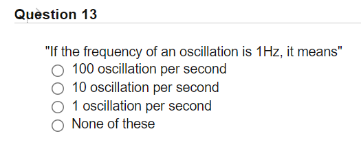 Question 13
"If the frequency of an oscillation is 1Hz, it means"
O 100 oscillation per second
10 oscillation per second
1 oscillation per second
None of these
