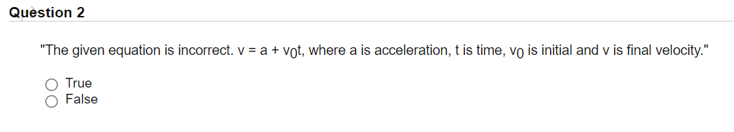 Quèstion 2
"The given equation is incorrect. v = a + vot, where a is acceleration, t is time, vo is initial and v is final velocity."
True
O False
