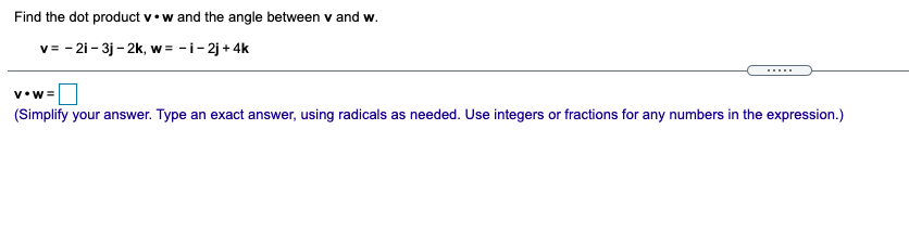 Find the dot product v•w and the angle between v and w.
v= - 2i- 3j- 2k, w = -i-2j + 4k
v•w=
(Simplify your answer. Type an exact answer, using radicals as needed. Use integers or fractions for any numbers in the expression.)
