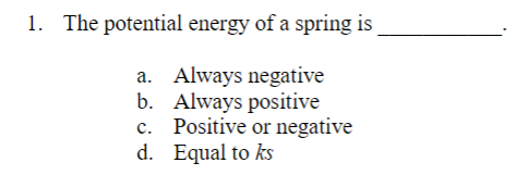 1. The potential energy of a spring is
a. Always negative
Always positive
b.
c.
Positive or negative
d. Equal to ks