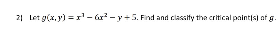 2) Let g(x, y) = x³ − 6x² − y + 5. Find and classify the critical point(s) of g.