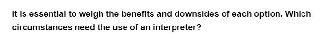 It is essential to weigh the benefits and downsides of each option. Which
circumstances
need the use of an interpreter?