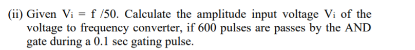 (ii) Given Vi = f /50. Calculate the amplitude input voltage Vi of the
voltage to frequency converter, if 600 pulses are passes by the AND
gate during a 0.1 sec gating pulse.
