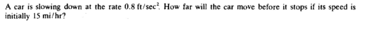 A car is slowing down at the rate 0.8 ft/sec². How far will the car move before it stops if its speed is
initially 15 mi/hr?