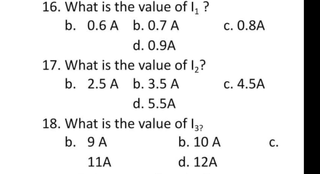 16. What is the value of 1₁ ?
b. 0.6 A b. 0.7 A
d. 0.9A
17. What is the value of 1₂?
b. 2.5 A
b. 3.5 A
d. 5.5A
18. What is the value of 13?
b. 9 A
11A
b. 10 A
d. 12A
c. 0.8A
c. 4.5A
C.