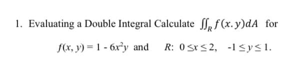 1. Evaluating a Double Integral Calculate , f(x.y)dA for
f(x, y) = 1 - 6x°y and
R: 0 SrS2, -1 <y<1.
