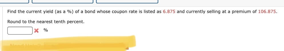 Find the current yield (as a %) of a bond whose coupon rate is listed as 6.875 and currently selling at a premium of 106.875.
Round to the nearest tenth percent.
X %
Neodl
