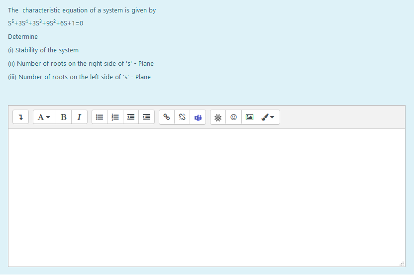 The characteristic equation of a system is given by
5+3s4+3s3+9s?+6S+1=0
Determine
) Stability of the system
(i) Number of roots on the right side of 's' - Plane
(ii) Number of roots on the left side of 's' - Plane
A- BI
