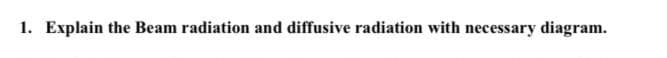 1. Explain the Beam radiation and diffusive radiation with necessary diagram.
