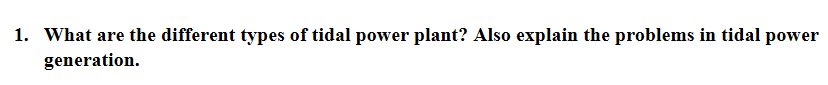1. What are the different types of tidal power plant? Also explain the problems in tidal power
generation.
