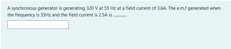 A synchronous generator is generating 320 V at 55 Hz at a field current of 3.6A. The e.m.f generated when
the frequency is 35HZ and the field current is 2.5A is
