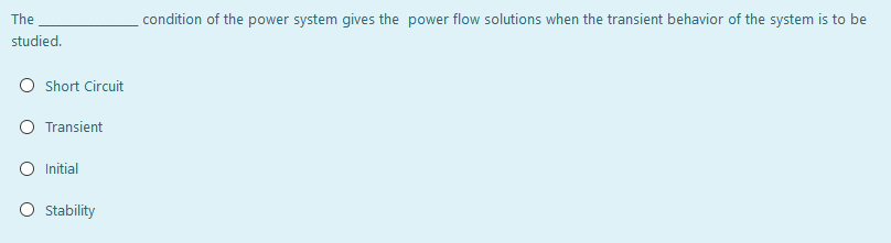 The
condition of the power system gives the power flow solutions when the transient behavior of the system is to be
studied.
Short Circuit
O Transient
Initial
O stability
