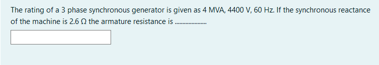 The rating of a 3 phase synchronous generator is given as 4 MVA, 4400 V, 60 Hz. If the synchronous reactance
of the machine is 2.6 Q the armature resistance is
