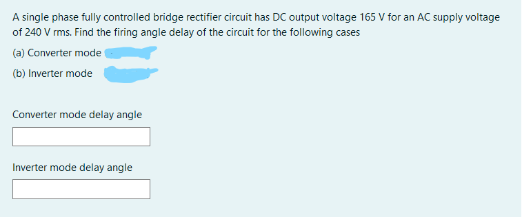 A single phase fully controlled bridge rectifier circuit has DC output voltage 165 V for an AC supply voltage
of 240 V rms. Find the firing angle delay of the circuit for the following cases
(a) Converter mode
(b) Inverter mode
Converter mode delay angle
Inverter mode delay angle
