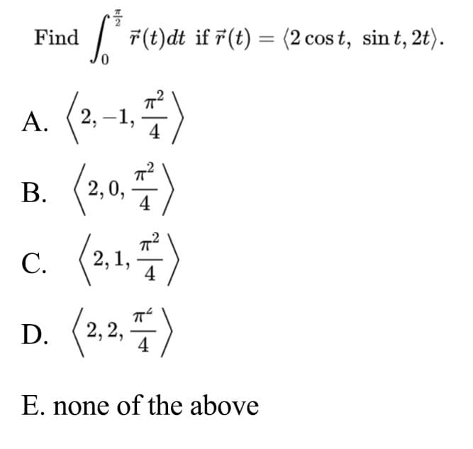 Find
| F(t)dt if F(t) = (2 cos t, sin t, 2t).
A.
(=)
c. (2,1,)
D. ( =)
А.
2, –1,
В.
2,0,
4
С.
4
2,2,
E. none of the above
