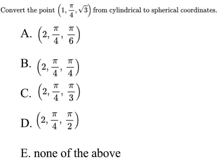 Convert the point (1, , V3) from cylindrical to spherical coordinates.
A. (2,5. 5)
4' 6
В.
2,
4' 4
c. (2플, )
4' 3
D. (2,
4
E. none of the above
