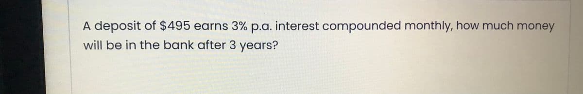 A deposit of $495 earns 3% p.a. interest compounded monthly, how much money
will be in the bank after 3 years?
