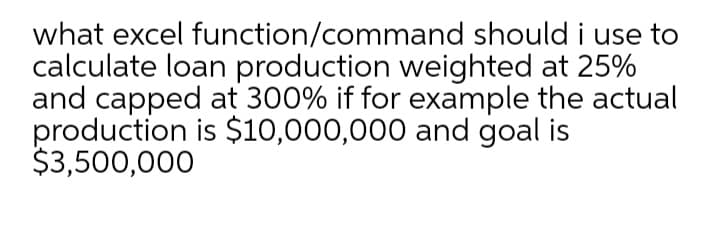 what excel function/command should i use to
calculate loan production weighted at 25%
and capped at 300% if for example the actual
production is $10,000,000 and goal is
$3,500,000
