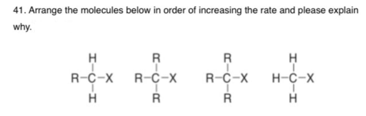 41. Arrange the molecules below in order of increasing the rate and please explain
why.
HTC-H
н
R-C-X
R
R-C-X
I
R
RICIR
R-C-X
HTC-H
H-C-X