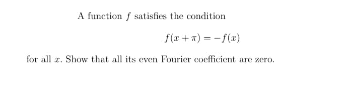 A function f satisfies the condition
f(x+π) = -f(x)
for alle. Show that all its even Fourier coefficient are zero.