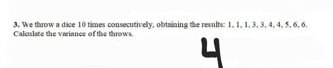 3. We throw a dice 10 times consecutively, obtaining the results: 1, 1, 1, 3, 3, 4, 4, 5, 6, 6.
Calculate the variance of the throws.
4