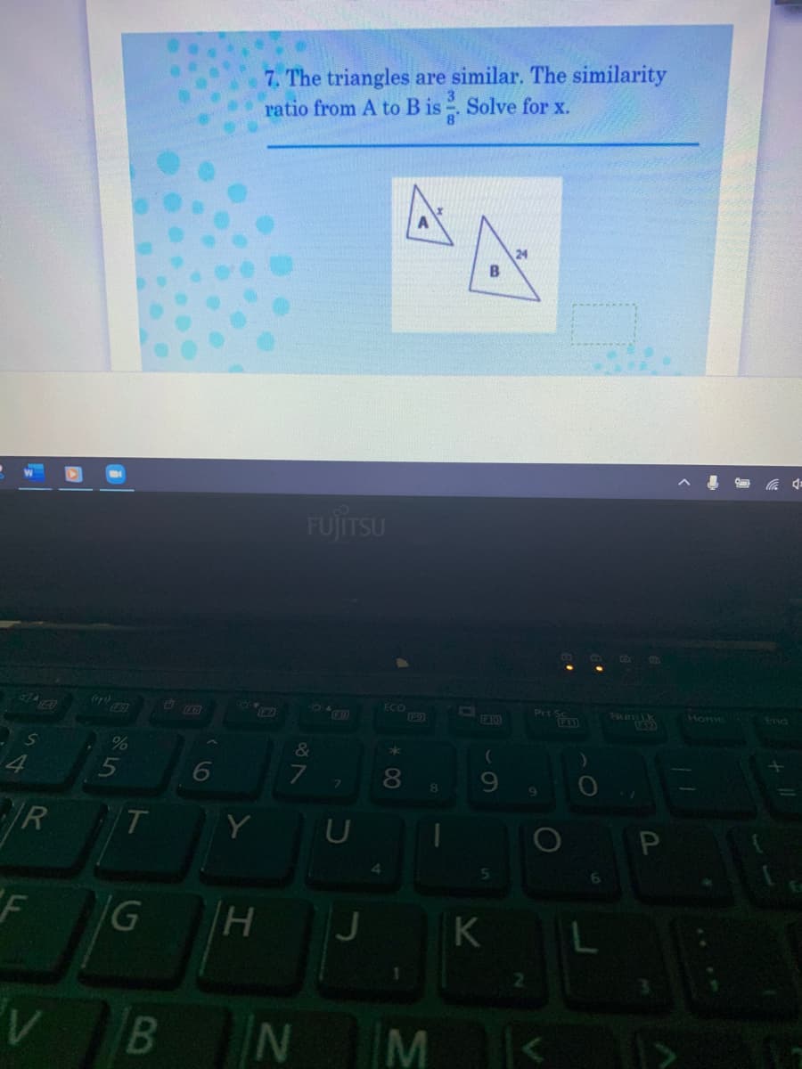 7. The triangles are similar. The similarity
ratio from A to B is Solve for x.
24
B
FUJITSU
Prt Sc
FII
ECO
Home
End
474
64
TETO
&
*
6
8
/R
Y
U
HI
K
B
IN
